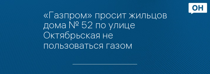 «Газпром» просит жильцов дома № 52 по улице Октябрьская не пользоваться газом 