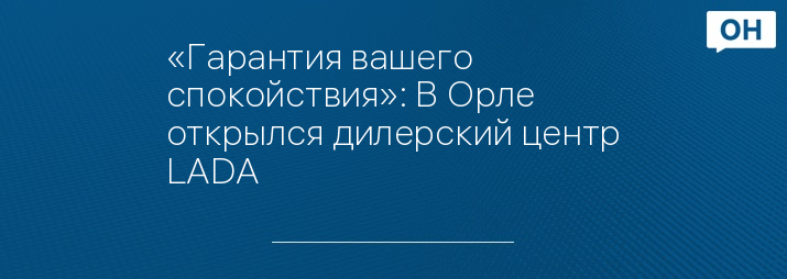 «Гарантия вашего спокойствия»: В Орле открылся дилерский центр LADA