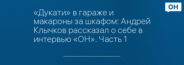 «Дукати» в гараже и макароны за шкафом: Андрей Клычков рассказал о себе в интервью «ОН». Часть 1