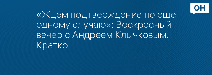 «Ждем подтверждение по еще одному случаю»: Воскресный вечер с Андреем Клычковым. Кратко