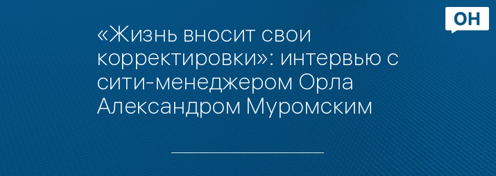 «Жизнь вносит свои корректировки»: интервью с сити-менеджером Орла Александром Муромским