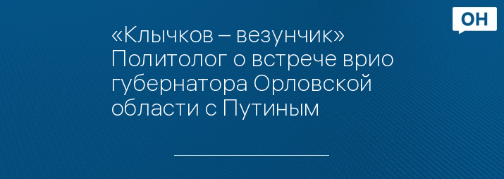 «Клычков – везунчик» Политолог о встрече врио губернатора Орловской области с Путиным