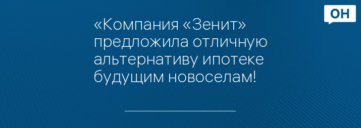 «Компания «Зенит» предложила отличную альтернативу ипотеке будущим новоселам!