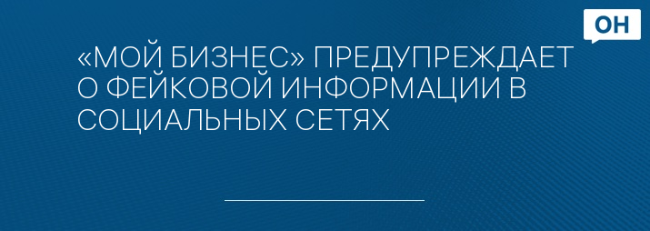 «МОЙ БИЗНЕС» ПРЕДУПРЕЖДАЕТ О ФЕЙКОВОЙ ИНФОРМАЦИИ В СОЦИАЛЬНЫХ СЕТЯХ