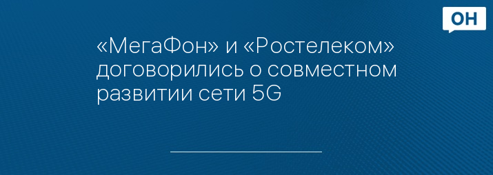 «МегаФон» и «Ростелеком» договорились о совместном развитии сети 5G
