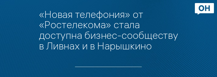 «Новая телефония» от «Ростелекома» стала доступна бизнес-сообществу в Ливнах и в Нарышкино