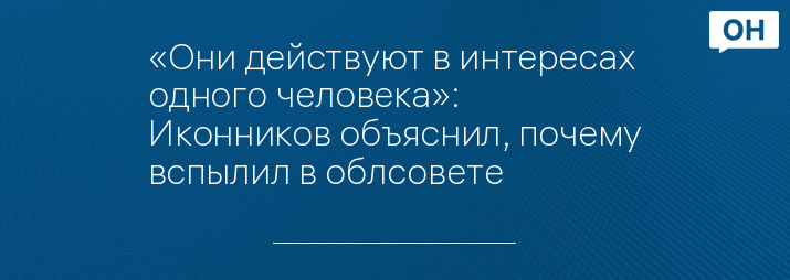 «Они действуют в интересах одного человека»: Иконников объяснил, почему вспылил в облсовете