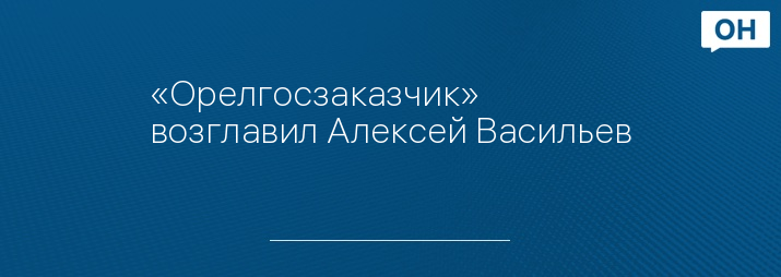 «Орелгосзаказчик» возглавил Алексей Васильев