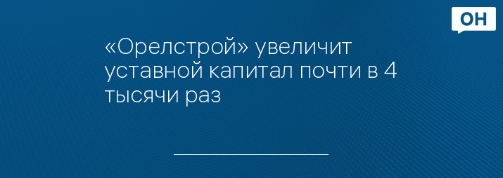 «Орелстрой» увеличит уставной капитал почти в 4 тысячи раз