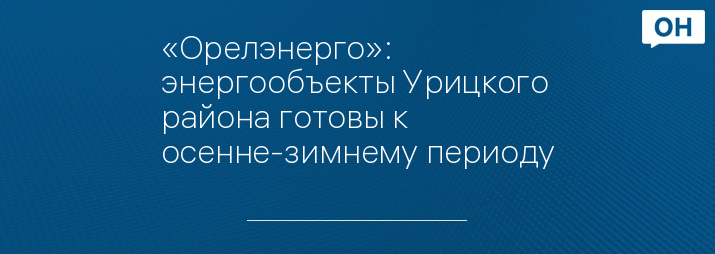 «Орелэнерго»: энергообъекты Урицкого района готовы к осенне-зимнему периоду