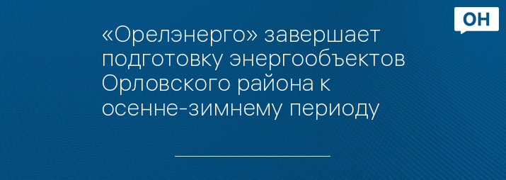 «Орелэнерго» завершает подготовку энергообъектов Орловского района к осенне-зимнему периоду