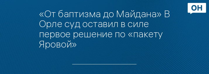 «От баптизма до Майдана» В Орле суд оставил в силе первое решение по «пакету Яровой»