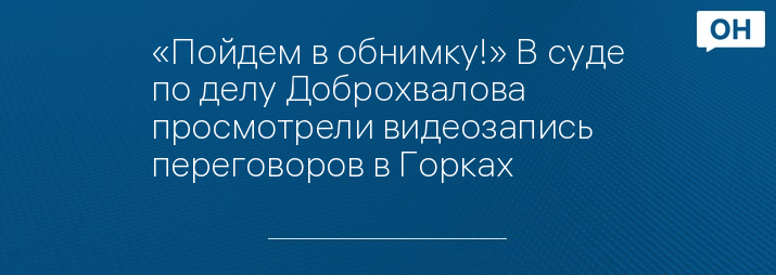 «Пойдем в обнимку!» В суде по делу Доброхвалова просмотрели видеозапись переговоров в Горках