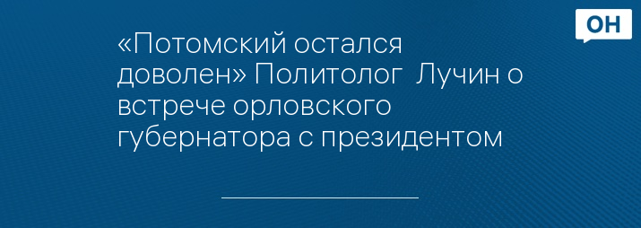 «Потомский остался доволен» Политолог  Лучин о встрече орловского губернатора с президентом