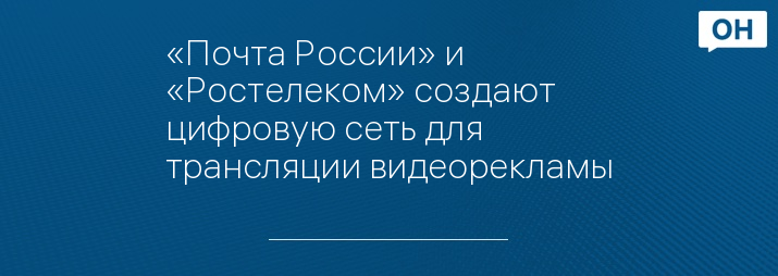 «Почта России» и «Ростелеком» создают цифровую сеть для трансляции видеорекламы