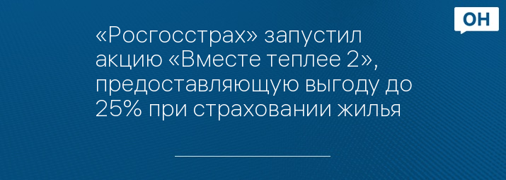 «Росгосстрах» запустил акцию «Вместе теплее 2», предоставляющую выгоду до 25% при страховании жилья