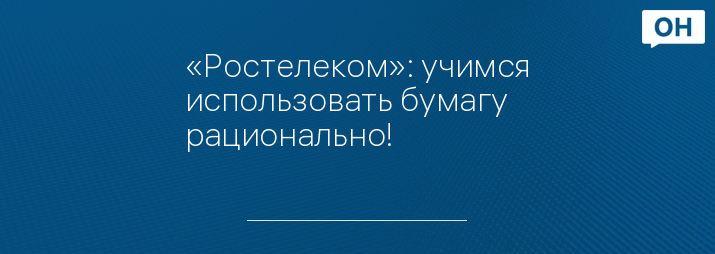 «Ростелеком»: учимся использовать бумагу рационально!