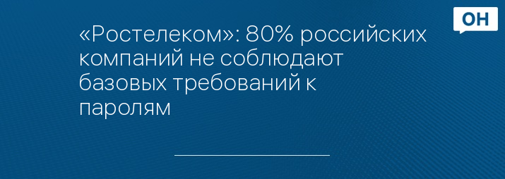 «Ростелеком»: 80% российских компаний не соблюдают базовых требований к паролям