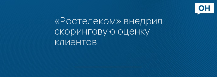 «Ростелеком» внедрил скоринговую оценку клиентов