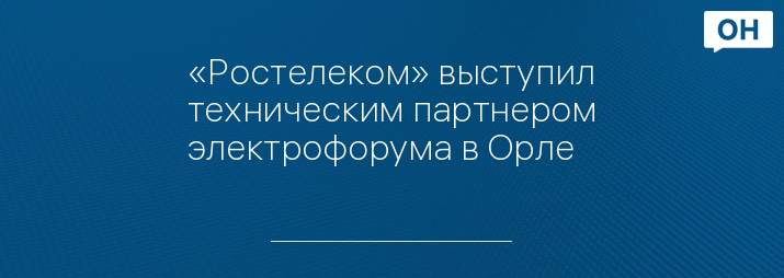 «Ростелеком» выступил техническим партнером электрофорума в Орле