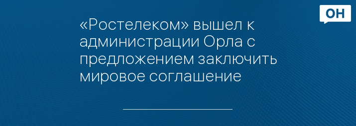 «Ростелеком» вышел к администрации Орла с предложением заключить мировое соглашение 