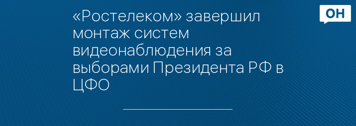 «Ростелеком» завершил монтаж систем видеонаблюдения за выборами Президента РФ в ЦФО 