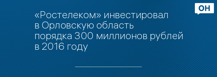 «Ростелеком» инвестировал в Орловскую область порядка 300 миллионов рублей в 2016 году