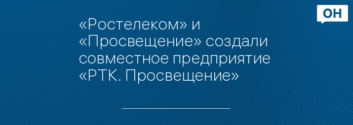 «Ростелеком» и «Просвещение» создали совместное предприятие  «РТК. Просвещение»