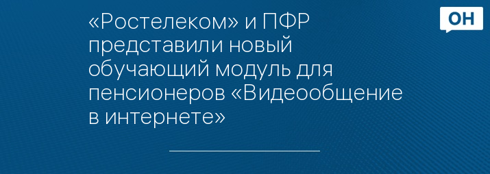 «Ростелеком» и ПФР представили новый обучающий модуль для пенсионеров «Видеообщение в интернете»