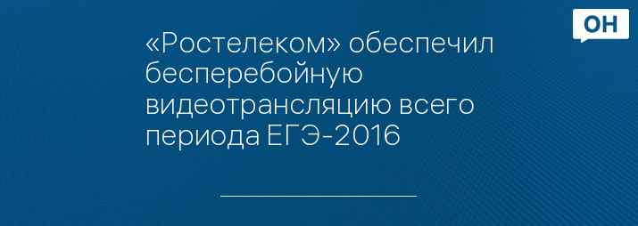 «Ростелеком» обеспечил бесперебойную видеотрансляцию всего периода ЕГЭ-2016