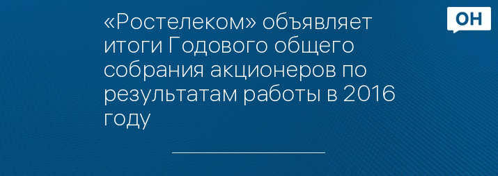 «Ростелеком» объявляет итоги Годового общего собрания акционеров по результатам работы в 2016 году