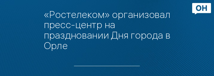 «Ростелеком» организовал пресс-центр на праздновании Дня города в Орле