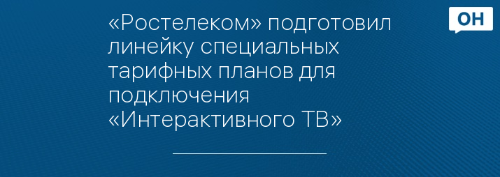 «Ростелеком» подготовил линейку специальных тарифных планов для подключения «Интерактивного ТВ»