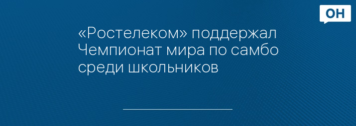 «Ростелеком» поддержал Чемпионат мира по самбо среди школьников
