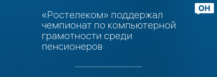 «Ростелеком» поддержал чемпионат по компьютерной грамотности среди пенсионеров 