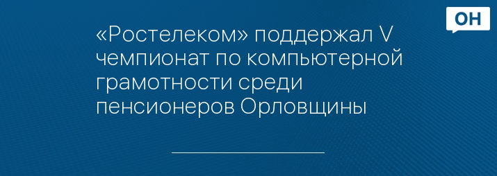 «Ростелеком» поддержал V чемпионат по компьютерной грамотности среди пенсионеров Орловщины