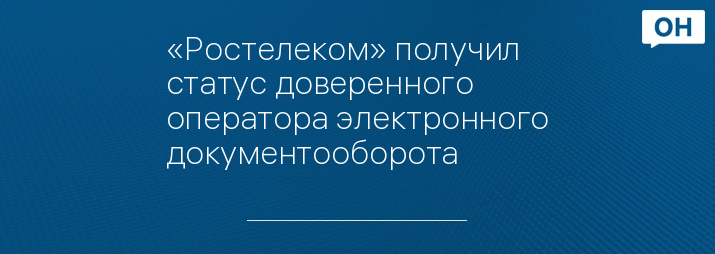 «Ростелеком» получил статус доверенного оператора электронного документооборота