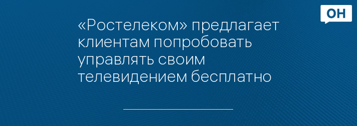 «Ростелеком» предлагает клиентам попробовать управлять своим телевидением бесплатно