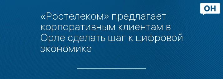 «Ростелеком» предлагает корпоративным клиентам в Орле сделать шаг к цифровой экономике