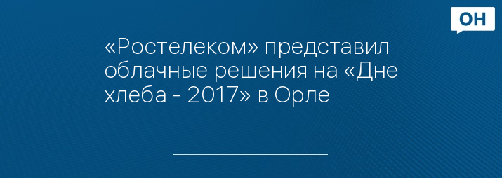 «Ростелеком» представил облачные решения на «Дне хлеба - 2017» в Орле