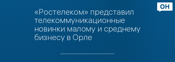 «Ростелеком» представил телекоммуникационные новинки малому и среднему бизнесу в Орле