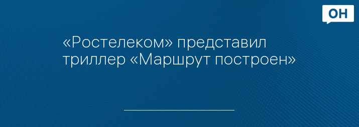 «Ростелеком» представил триллер «Маршрут построен»
