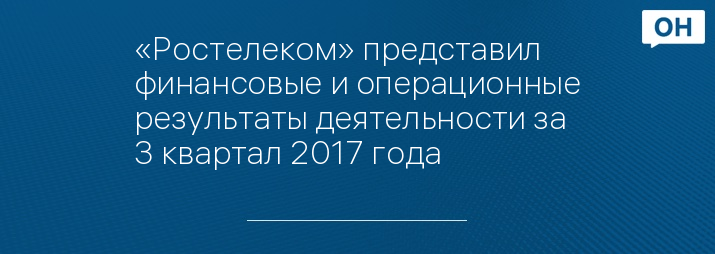 «Ростелеком» представил финансовые и операционные результаты деятельности за 3 квартал 2017 года