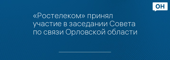 «Ростелеком» принял участие в заседании Совета по связи Орловской области