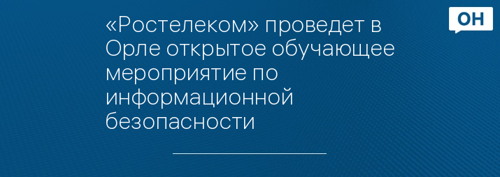 «Ростелеком» проведет в Орле открытое обучающее мероприятие по информационной безопасности