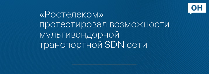 «Ростелеком» протестировал возможности мультивендорной транспортной SDN сети