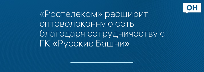 «Ростелеком» расширит оптоволоконную сеть благодаря сотрудничеству с ГК «Русские Башни»