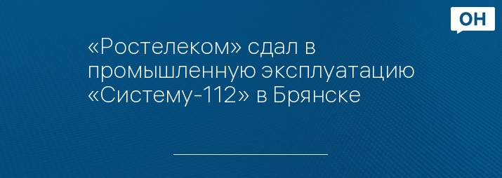 «Ростелеком» сдал в промышленную эксплуатацию «Систему-112» в Брянске