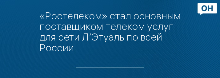 «Ростелеком» стал основным поставщиком телеком услуг для сети Л’Этуаль по всей России