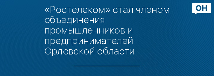 «Ростелеком» стал членом объединения промышленников и предпринимателей Орловской области